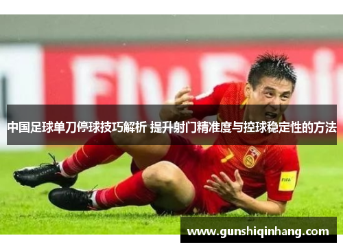 中国足球单刀停球技巧解析 提升射门精准度与控球稳定性的方法