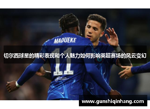 切尔西球星的精彩表现和个人魅力如何影响英超赛场的风云变幻