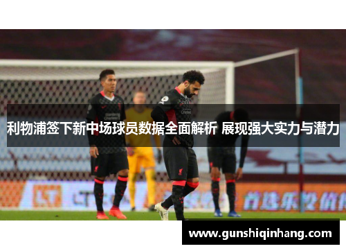 利物浦签下新中场球员数据全面解析 展现强大实力与潜力