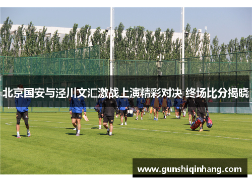 北京国安与泾川文汇激战上演精彩对决 终场比分揭晓