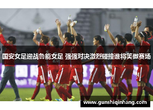 国安女足迎战鲁能女足 强强对决激烈碰撞谁将笑傲赛场