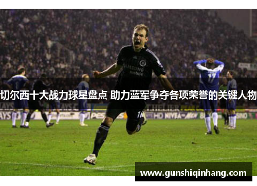 切尔西十大战力球星盘点 助力蓝军争夺各项荣誉的关键人物