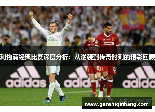 利物浦经典比赛深度分析：从逆袭到传奇时刻的精彩回顾