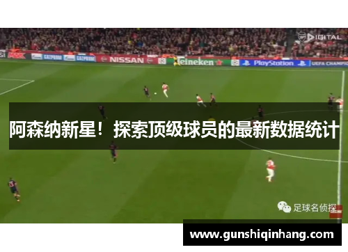 阿森纳新星！探索顶级球员的最新数据统计