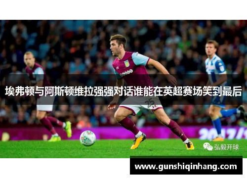 埃弗顿与阿斯顿维拉强强对话谁能在英超赛场笑到最后