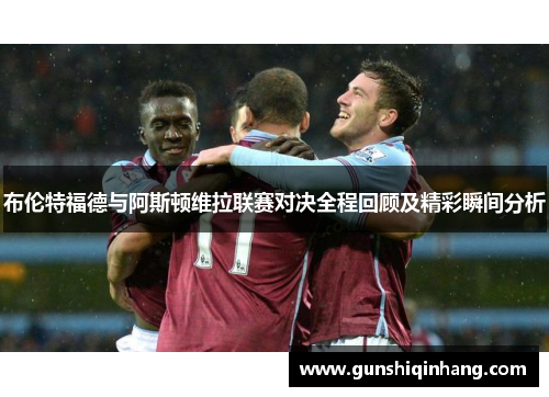 布伦特福德与阿斯顿维拉联赛对决全程回顾及精彩瞬间分析