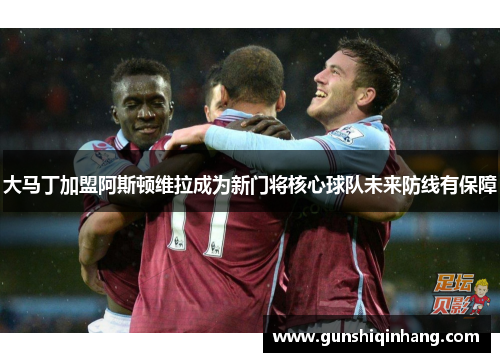 大马丁加盟阿斯顿维拉成为新门将核心球队未来防线有保障