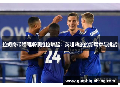 拉姆奇带领阿斯顿维拉崛起：英超劲旅的新篇章与挑战