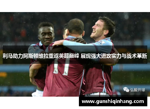 利马助力阿斯顿维拉重返英超巅峰 展现强大进攻实力与战术革新
