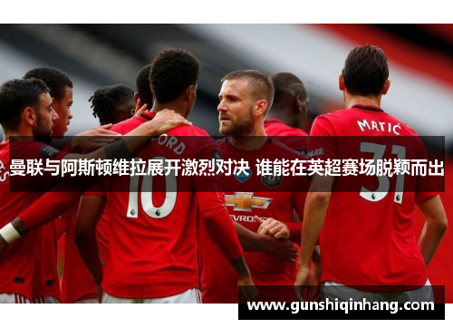 曼联与阿斯顿维拉展开激烈对决 谁能在英超赛场脱颖而出