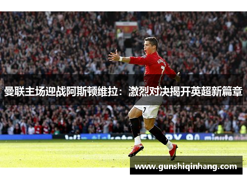 曼联主场迎战阿斯顿维拉：激烈对决揭开英超新篇章